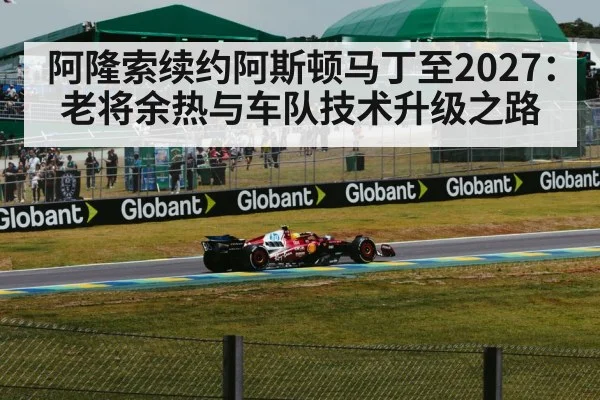 阿隆索续约阿斯顿马丁至2027：老将余热与车队技术升级之路（j9 game）