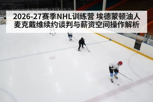 2026-27赛季NHL训练营 埃德蒙顿油人 麦克戴维续约谈判与薪资空间操作解析 | jiuyouhui