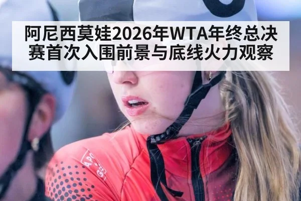 阿尼西莫娃2026年WTA年终总决赛首次入围前景与底线火力观察（j9 game）