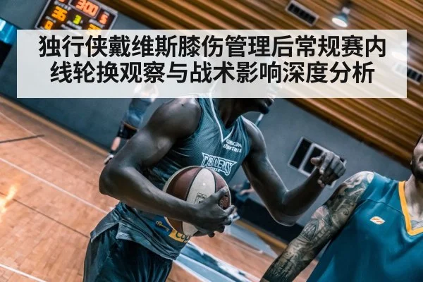 独行侠戴维斯膝伤管理后常规赛内线轮换观察与战术影响深度分析 | jiuyouhui